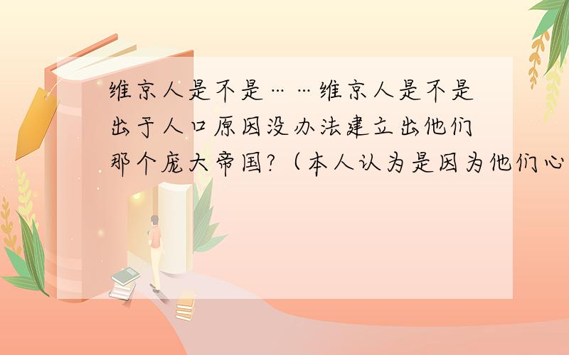 维京人是不是……维京人是不是出于人口原因没办法建立出他们那个庞大帝国?（本人认为是因为他们心中只爱钱财不爱政治）