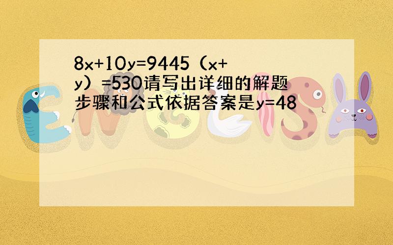 8x+10y=9445（x+y）=530请写出详细的解题步骤和公式依据答案是y=48