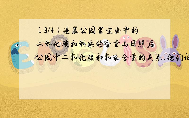 (3/4)凌晨公园里空气中的二氧化碳和氧气的含量与日照后公园中二氧化碳和氧气含量的关系.他们设计了如...