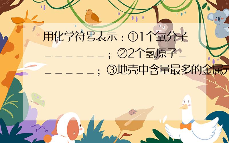 用化学符号表示：①1个氧分子______；②2个氢原子______；③地壳中含量最多的金属元素______；④空气中体积