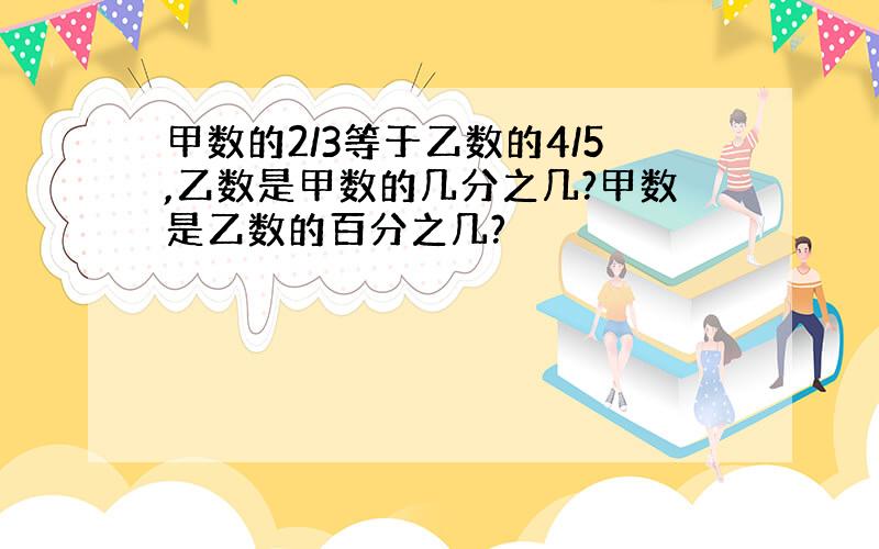 甲数的2/3等于乙数的4/5,乙数是甲数的几分之几?甲数是乙数的百分之几?