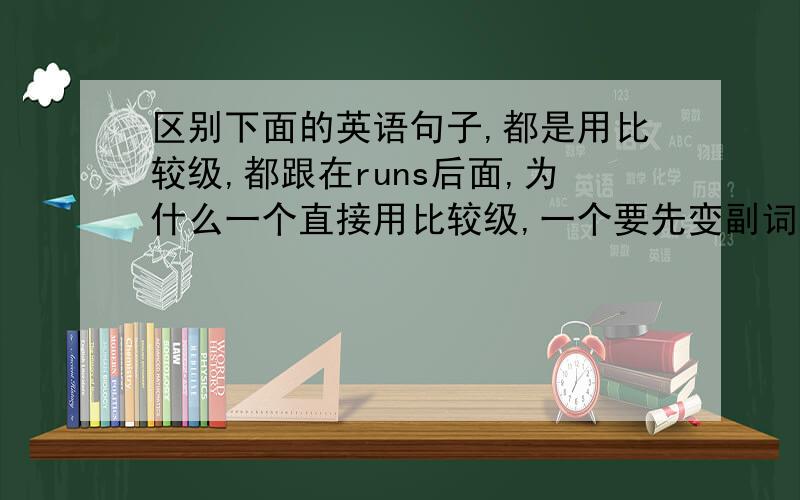 区别下面的英语句子,都是用比较级,都跟在runs后面,为什么一个直接用比较级,一个要先变副词,再加more