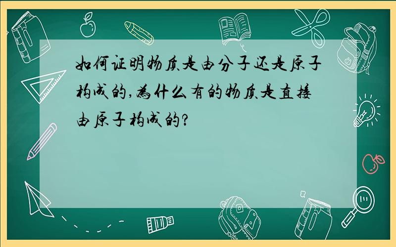 如何证明物质是由分子还是原子构成的,为什么有的物质是直接由原子构成的?