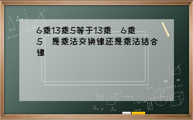 6乘13乘5等于13乘(6乘5)是乘法交换律还是乘法结合律