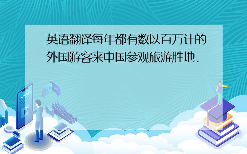 英语翻译每年都有数以百万计的外国游客来中国参观旅游胜地.