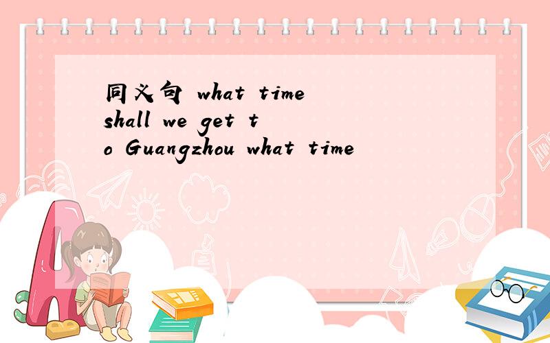 同义句 what time shall we get to Guangzhou what time