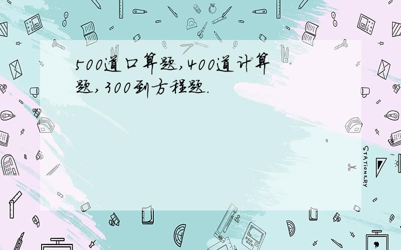 500道口算题,400道计算题,300到方程题.