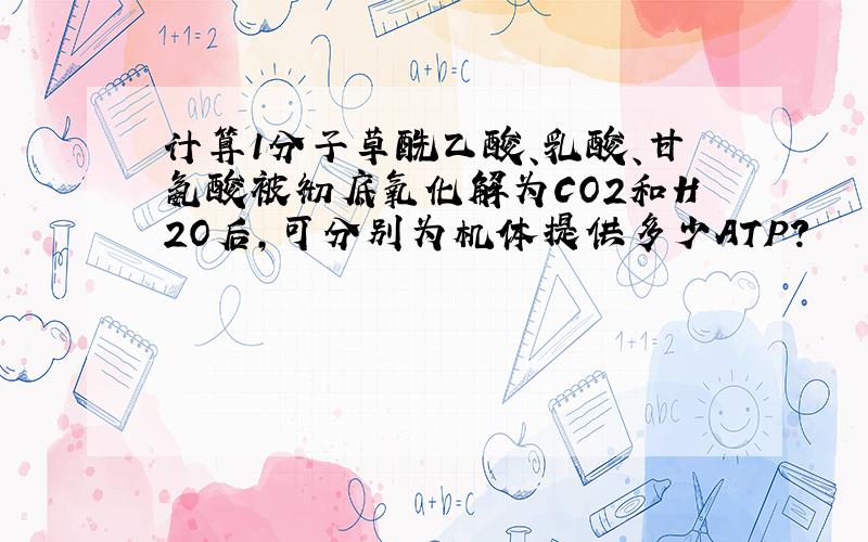 计算1分子草酰乙酸、乳酸、甘氨酸被彻底氧化解为CO2和H2O后,可分别为机体提供多少ATP?