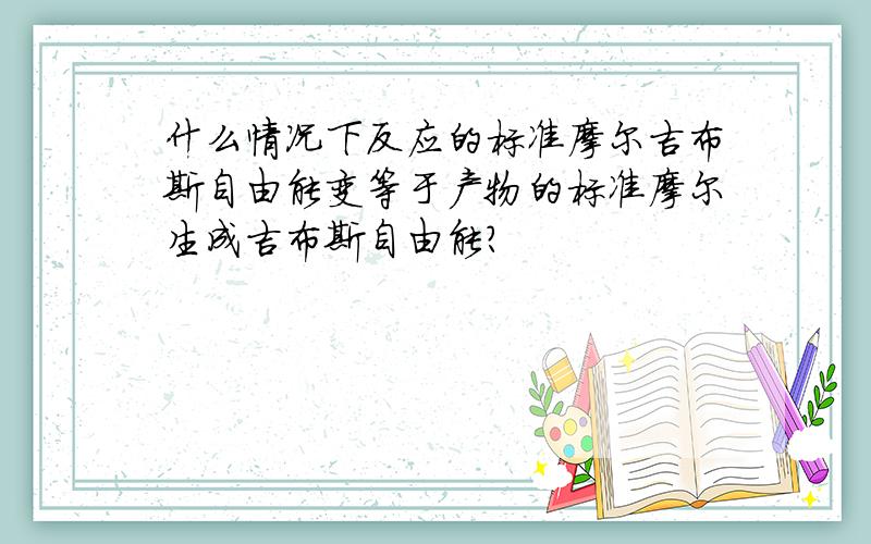 什么情况下反应的标准摩尔吉布斯自由能变等于产物的标准摩尔生成吉布斯自由能?