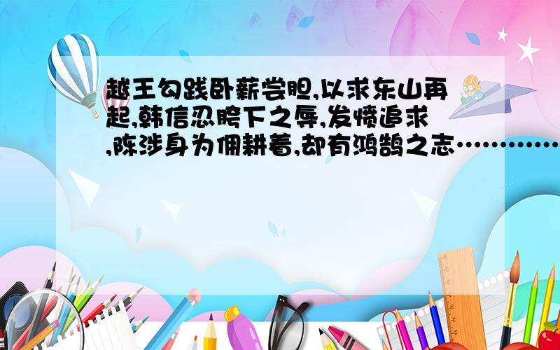 越王勾践卧薪尝胆,以求东山再起,韩信忍胯下之辱,发愤追求,陈涉身为佣耕着,却有鸿鹄之志…………（必须是史记里的人物啊）