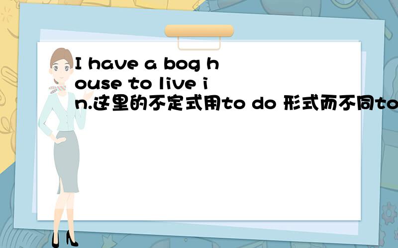 I have a bog house to live in.这里的不定式用to do 形式而不同to be done 形