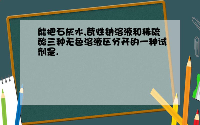 能把石灰水,苛性钠溶液和稀硫酸三种无色溶液区分开的一种试剂是.