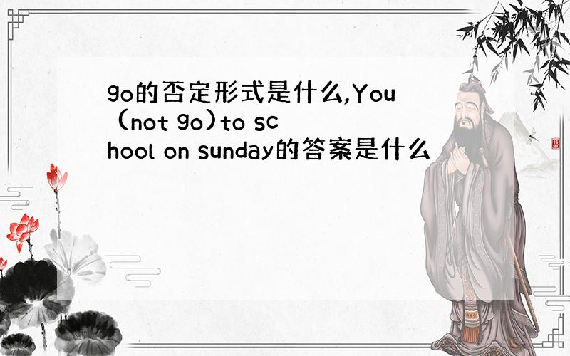 go的否定形式是什么,You (not go)to school on sunday的答案是什么