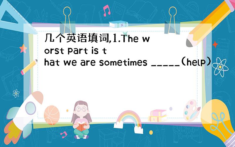 几个英语填词,1.The worst part is that we are sometimes _____(help)