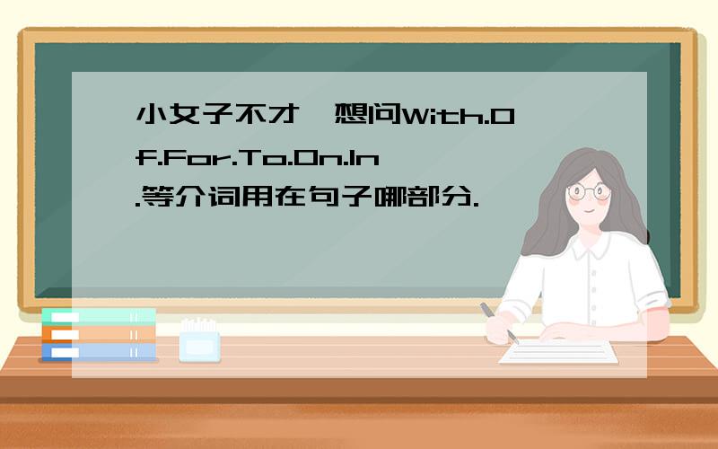 小女子不才,想问With.Of.For.To.On.In.等介词用在句子哪部分.