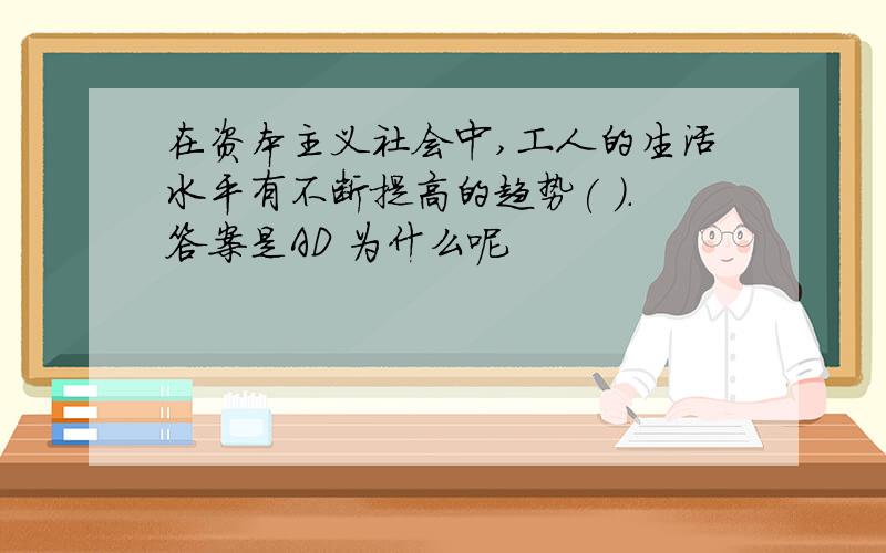 在资本主义社会中,工人的生活水平有不断提高的趋势( ).答案是AD 为什么呢