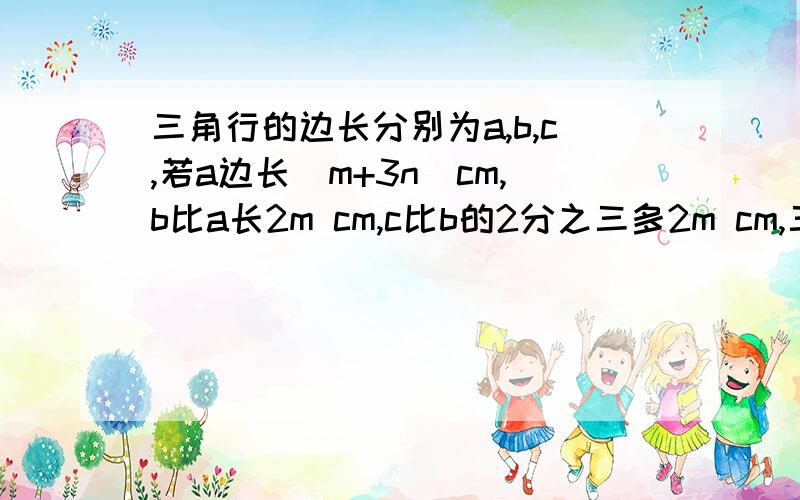 三角行的边长分别为a,b,c,若a边长（m+3n)cm,b比a长2m cm,c比b的2分之三多2m cm,三角形的周长1