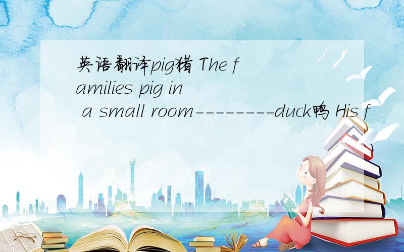 英语翻译pig猪 The families pig in a small room--------duck鸭 His f