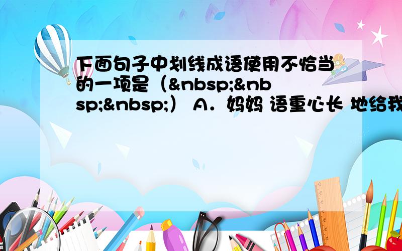 下面句子中划线成语使用不恰当的一项是（   ） A．妈妈 语重心长 地给我讲了沉迷于网络的