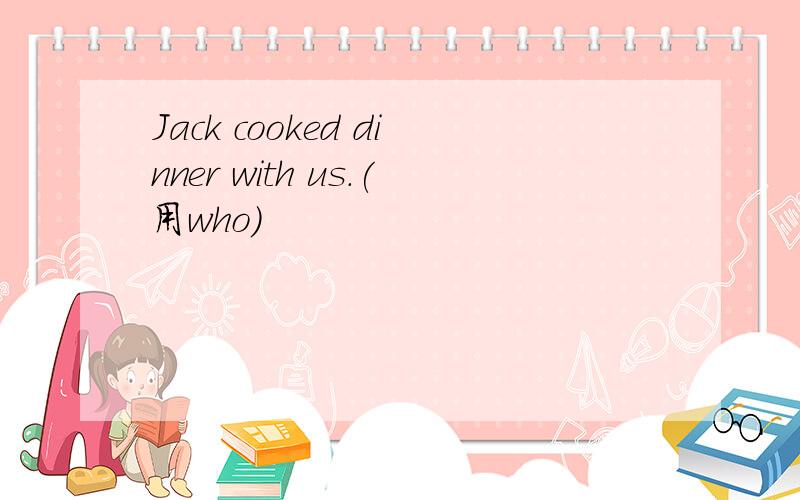 Jack cooked dinner with us.(用who）