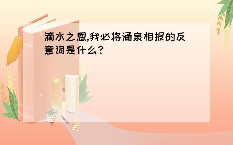 滴水之恩,我必将涌泉相报的反意词是什么?