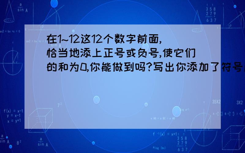 在1~12这12个数字前面,恰当地添上正号或负号,使它们的和为0,你能做到吗?写出你添加了符号后的式子.