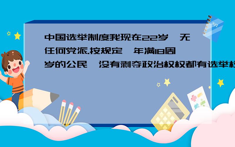 中国选举制度我现在22岁,无任何党派.按规定,年满18周岁的公民,没有剥夺政治权权都有选举权和被选举权.也就是说可以用一