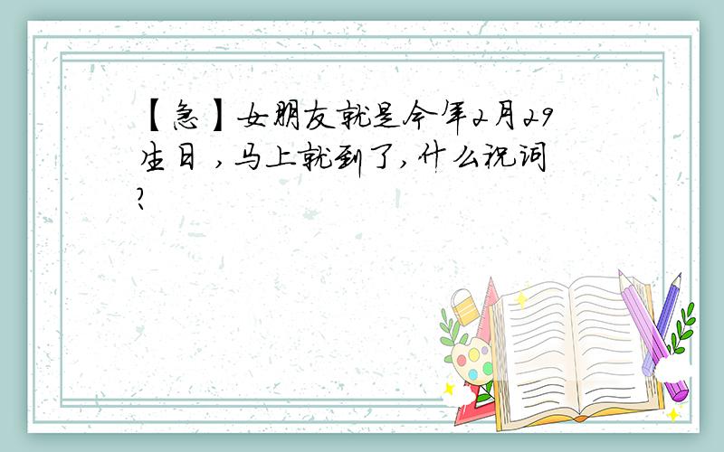 【急】女朋友就是今年2月29生日 ,马上就到了,什么祝词?