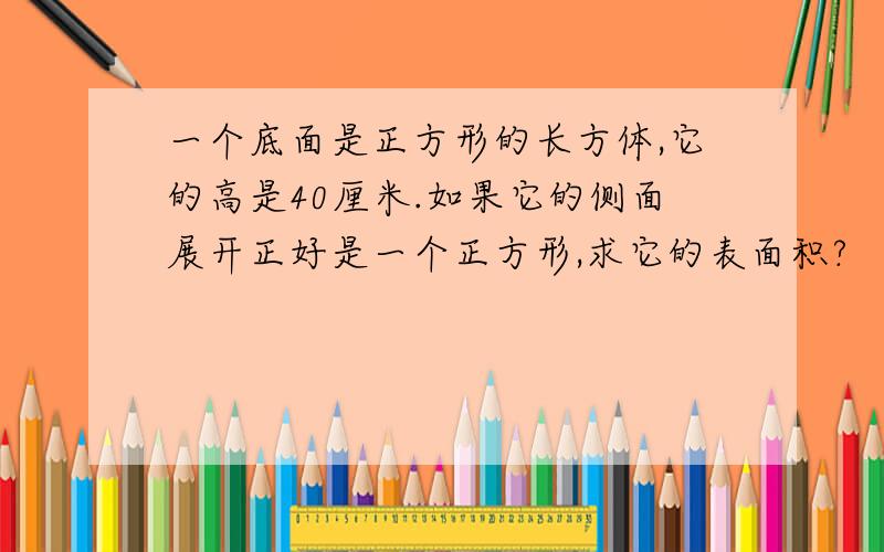 一个底面是正方形的长方体,它的高是40厘米.如果它的侧面展开正好是一个正方形,求它的表面积?