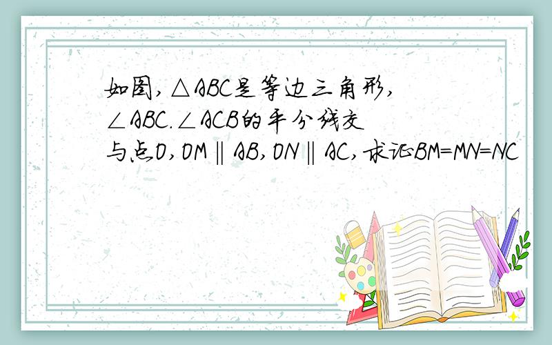 如图,△ABC是等边三角形,∠ABC.∠ACB的平分线交与点O,OM‖AB,ON‖AC,求证BM=MN=NC