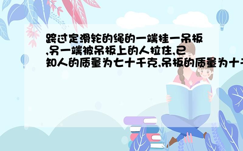 跨过定滑轮的绳的一端挂一吊板,另一端被吊板上的人拉住,已知人的质量为七十千克,吊板的质量为十千克...