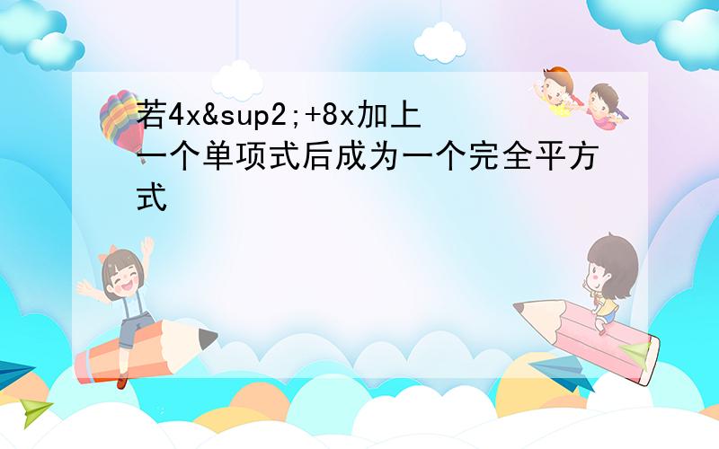 若4x²+8x加上一个单项式后成为一个完全平方式