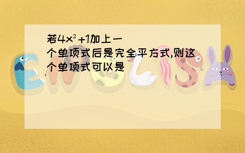 若4x²+1加上一个单项式后是完全平方式,则这个单项式可以是