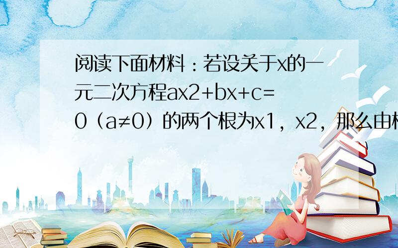 阅读下面材料：若设关于x的一元二次方程ax2+bx+c=0（a≠0）的两个根为x1，x2，那么由根与系数的关系得：x1+