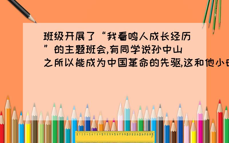 班级开展了“我看鸣人成长经历”的主题班会,有同学说孙中山之所以能成为中国革命的先驱,这和他小时候的人生经历有关系.你认为