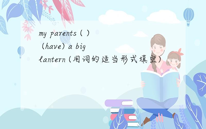 my parents ( ) (have) a big lantern (用词的适当形式填空)