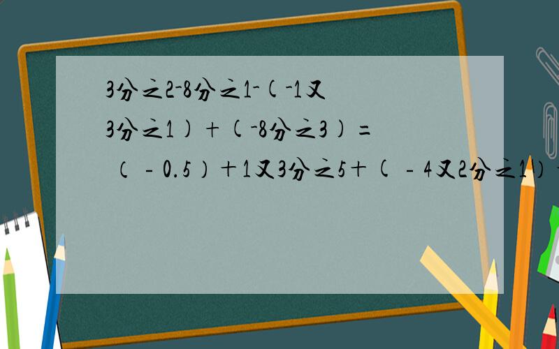 3分之2-8分之1-(-1又3分之1)+(-8分之3)= （﹣0.5）＋1又3分之5＋(﹣4又2分之1）＋1.4=