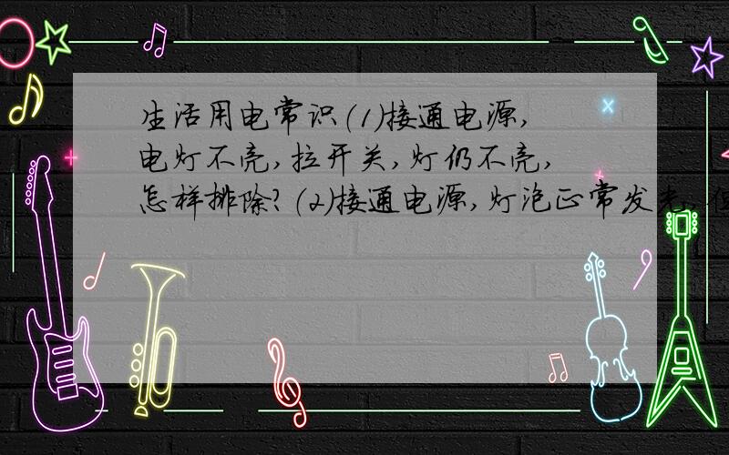 生活用电常识（1）接通电源,电灯不亮,拉开关,灯仍不亮,怎样排除?（2）接通电源,灯泡正常发光,但开关不起作用,（3）电