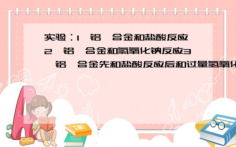 实验：1、铝镁合金和盐酸反应2、铝镁合金和氢氧化钠反应3、铝镁合金先和盐酸反应后和过量氢氧化钠