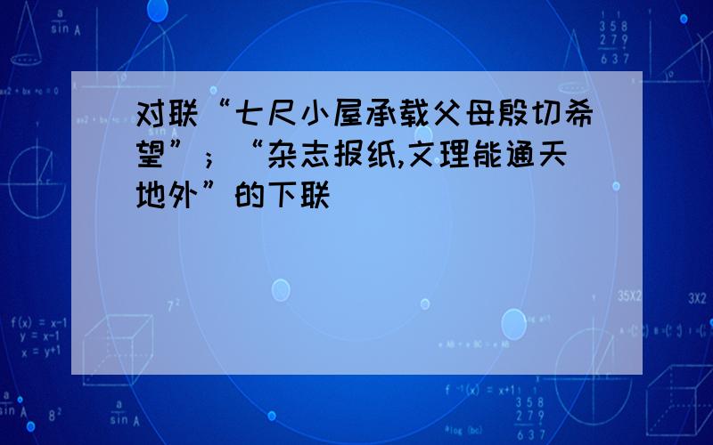 对联“七尺小屋承载父母殷切希望”；“杂志报纸,文理能通天地外”的下联