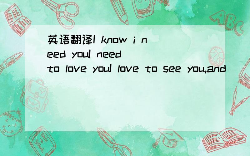 英语翻译I know i need youI need to love youI love to see you,and