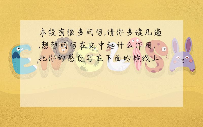 本段有很多问句,请你多读几遍,想想问句在文中起什么作用,把你的感受写在下面的横线上