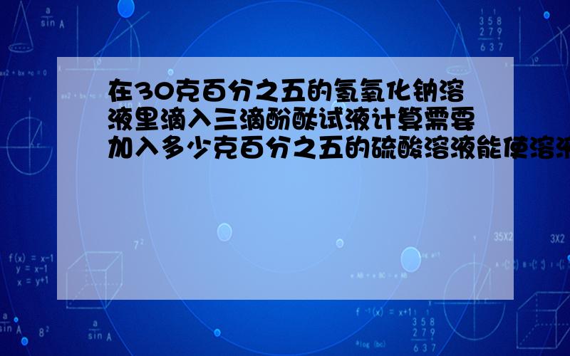 在30克百分之五的氢氧化钠溶液里滴入三滴酚酞试液计算需要加入多少克百分之五的硫酸溶液能使溶液刚好无色.