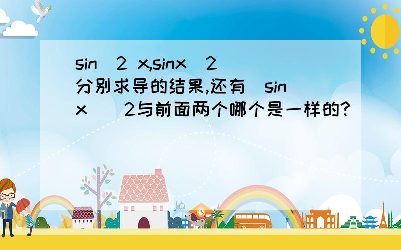 sin^2 x,sinx^2分别求导的结果,还有（sinx)^2与前面两个哪个是一样的?