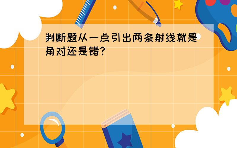 判断题从一点引出两条射线就是角对还是错?