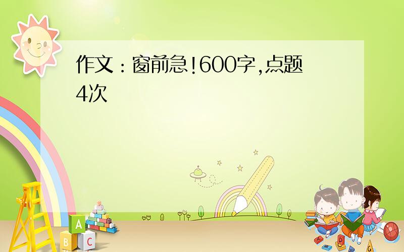 作文：窗前急!600字,点题4次