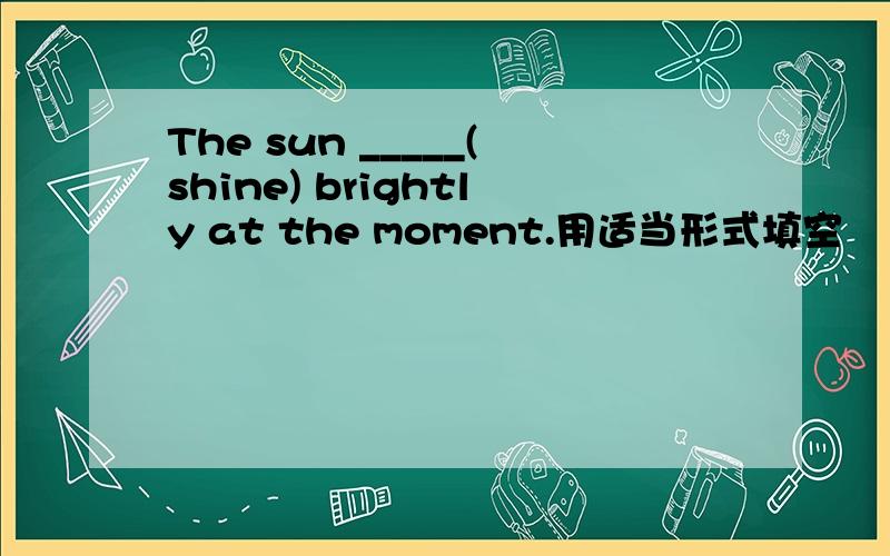 The sun _____(shine) brightly at the moment.用适当形式填空