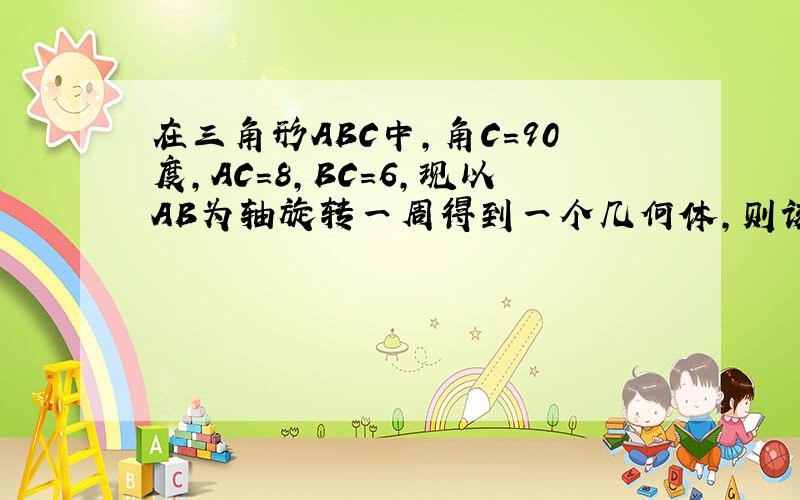 在三角形ABC中,角C=90度,AC=8,BC=6,现以AB为轴旋转一周得到一个几何体,则该几何体的表面积为——