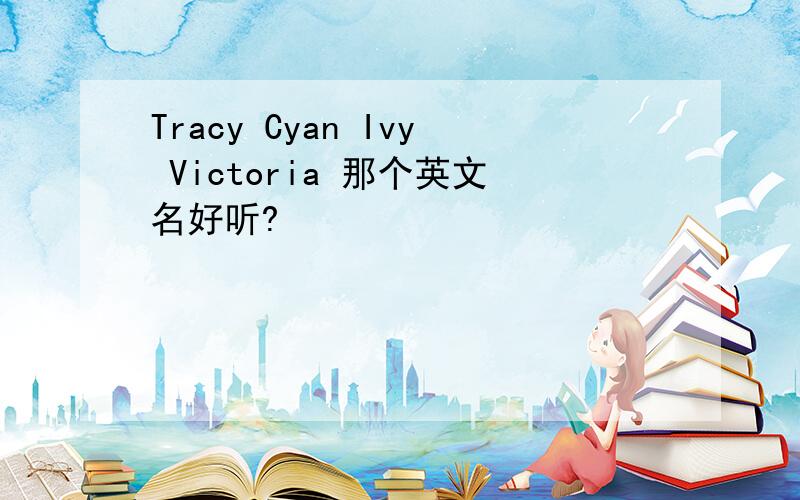 Tracy Cyan Ivy Victoria 那个英文名好听?