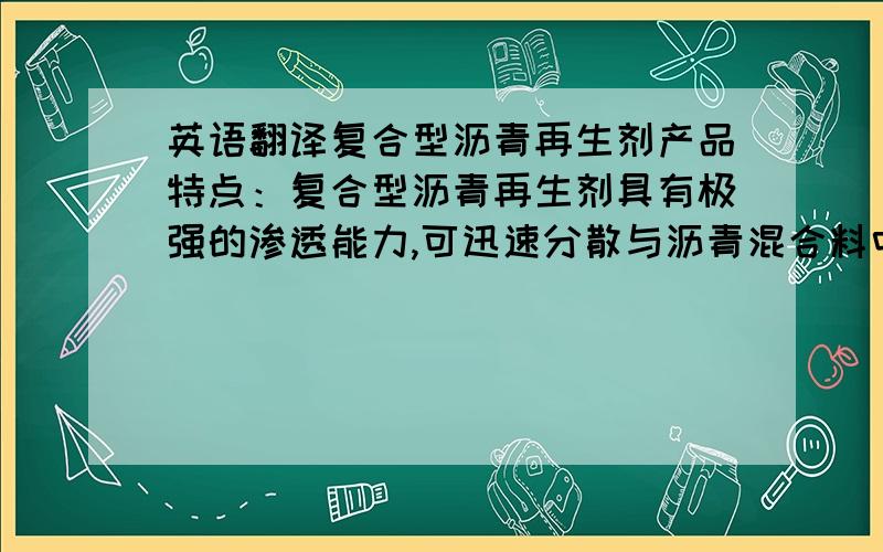 英语翻译复合型沥青再生剂产品特点：复合型沥青再生剂具有极强的渗透能力,可迅速分散与沥青混合料中恢复老化沥青组合的平衡,完